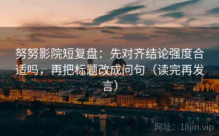 努努影院短复盘:先对齐结论强度合适吗,再把标题改成问句(读完再发言) 努努影院短复盘:先对齐结论强度合适吗,再把标题改成问句(读完再发言)