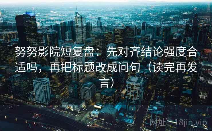 努努影院短复盘:先对齐结论强度合适吗,再把标题改成问句(读完再发言) 努努影院短复盘:先对齐结论强度合适吗,再把标题改成问句(读完再发言)