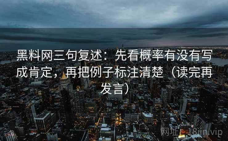 黑料网三句复述:先看概率有没有写成肯定,再把例子标注清楚(读完再发言) 黑料网三句复述:先看概率有没有写成肯定,再把例子标注清楚(读完再发言)