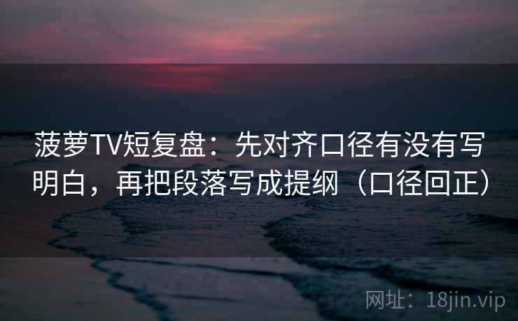 菠萝TV短复盘:先对齐口径有没有写明白,再把段落写成提纲(口径回正) 菠萝TV短复盘:先对齐口径有没有写明白,再把段落写成提纲(口径回正)