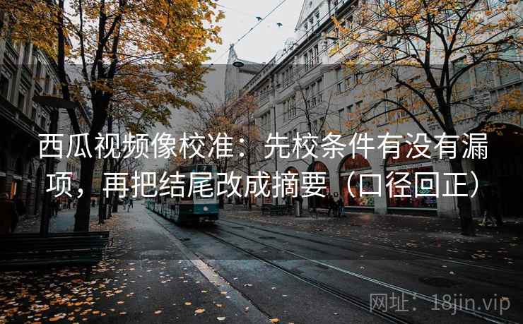 西瓜视频像校准:先校条件有没有漏项,再把结尾改成摘要(口径回正) 西瓜视频像校准:先校条件有没有漏项,再把结尾改成摘要(口径回正)