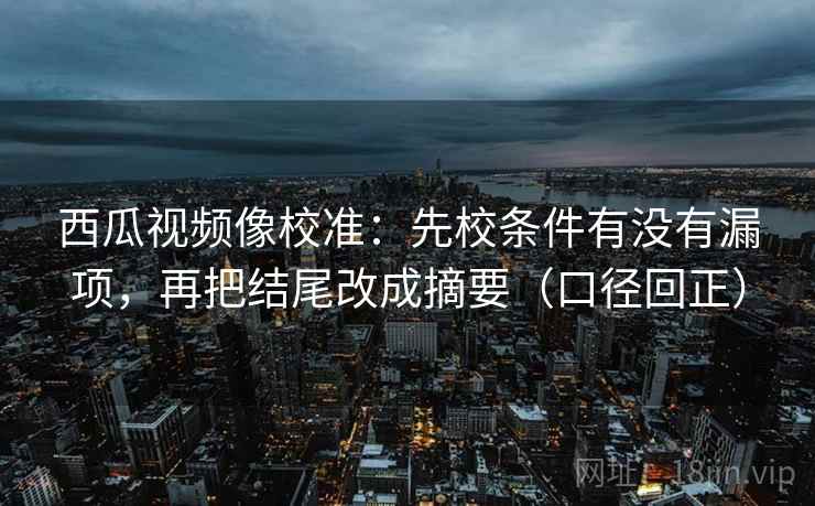 西瓜视频像校准:先校条件有没有漏项,再把结尾改成摘要(口径回正) 西瓜视频像校准:先校条件有没有漏项,再把结尾改成摘要(口径回正)