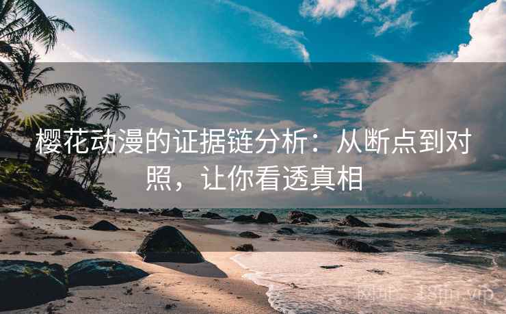 樱花动漫的证据链分析:从断点到对照,让你看透真相 樱花动漫的证据链分析:从断点到对照,让你看透真相