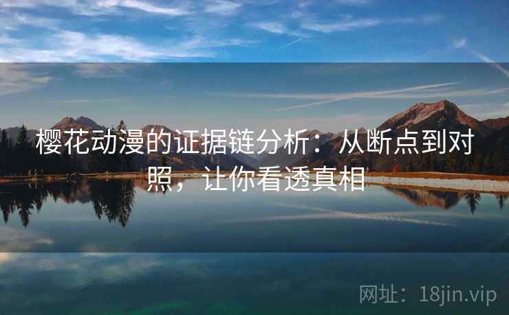 樱花动漫的证据链分析:从断点到对照,让你看透真相 樱花动漫的证据链分析:从断点到对照,让你看透真相