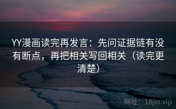 YY漫画读完再发言：先问证据链有没有断点，再把相关写回相关（读完更清楚）