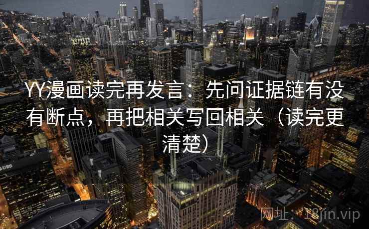 YY漫画读完再发言：先问证据链有没有断点，再把相关写回相关（读完更清楚）