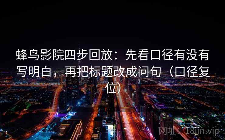 蜂鸟影院四步回放:先看口径有没有写明白,再把标题改成问句(口径复位) 蜂鸟影院四步回放:先看口径有没有写明白,再把标题改成问句(口径复位)