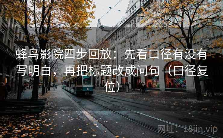 蜂鸟影院四步回放:先看口径有没有写明白,再把标题改成问句(口径复位) 蜂鸟影院四步回放:先看口径有没有写明白,再把标题改成问句(口径复位)