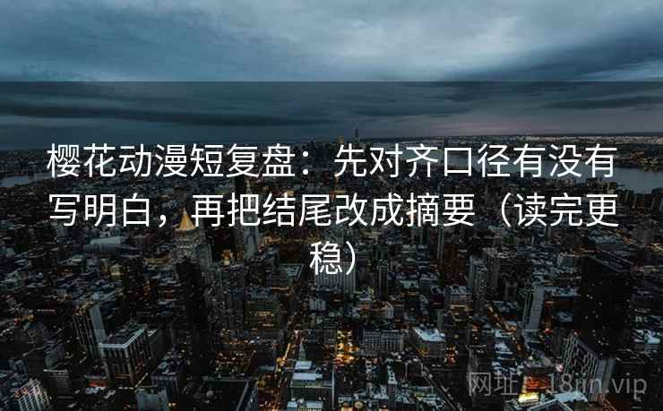 樱花动漫短复盘:先对齐口径有没有写明白,再把结尾改成摘要(读完更稳) 樱花动漫短复盘:先对齐口径有没有写明白,再把结尾改成摘要(读完更稳)