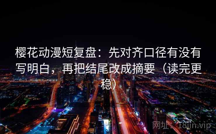 樱花动漫短复盘:先对齐口径有没有写明白,再把结尾改成摘要(读完更稳) 樱花动漫短复盘:先对齐口径有没有写明白,再把结尾改成摘要(读完更稳)