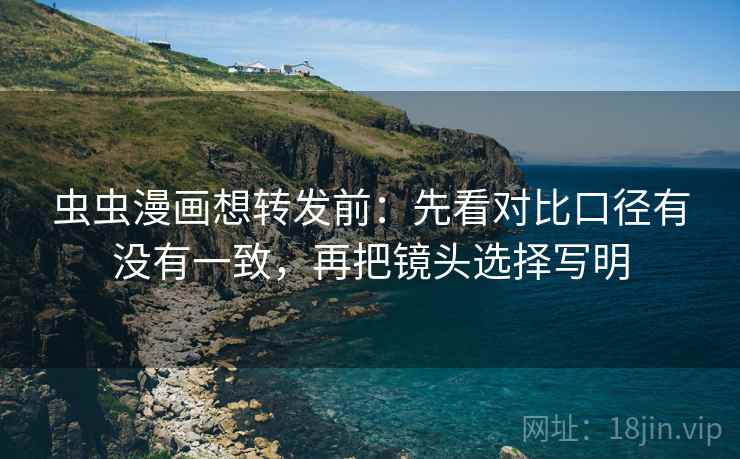 虫虫漫画想转发前:先看对比口径有没有一致,再把镜头选择写明 虫虫漫画想转发前:先看对比口径有没有一致,再把镜头选择写明