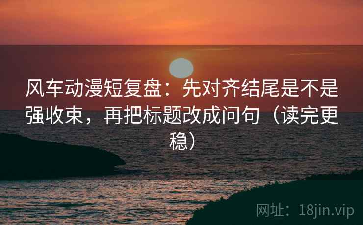 风车动漫短复盘:先对齐结尾是不是强收束,再把标题改成问句(读完更稳) 风车动漫短复盘:先对齐结尾是不是强收束,再把标题改成问句(读完更稳)