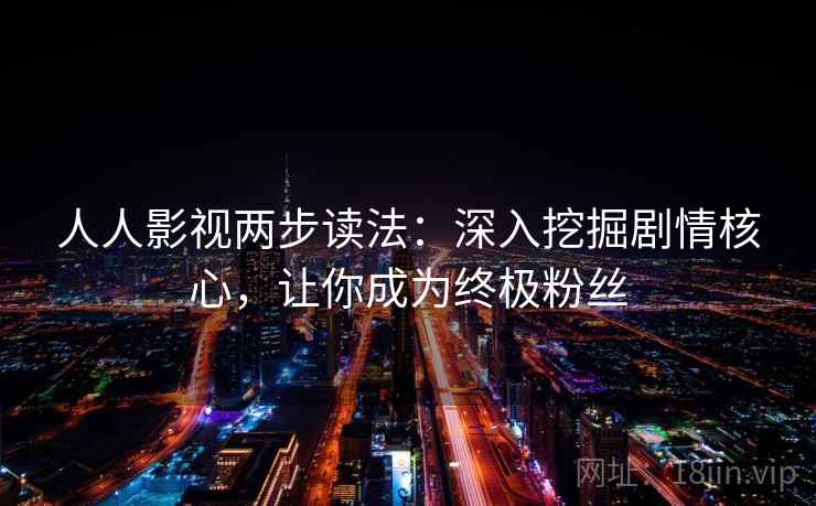 人人影视两步读法:深入挖掘剧情核心,让你成为终极粉丝 人人影视两步读法:深入挖掘剧情核心,让你成为终极粉丝