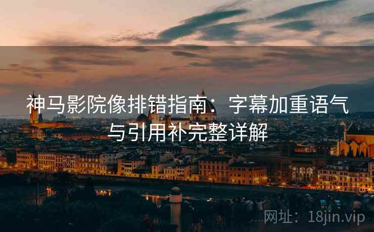 神马影院像排错指南:字幕加重语气与引用补完整详解 神马影院像排错指南:字幕加重语气与引用补完整详解