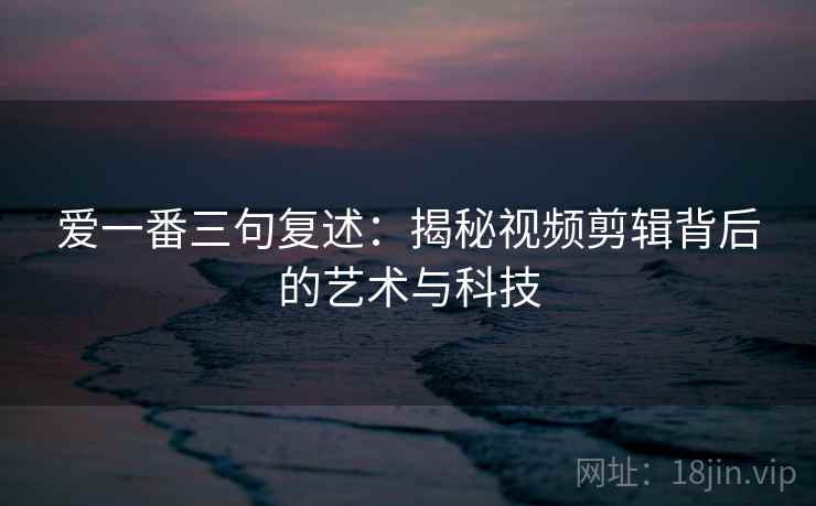 爱一番三句复述:揭秘视频剪辑背后的艺术与科技 爱一番三句复述:揭秘视频剪辑背后的艺术与科技