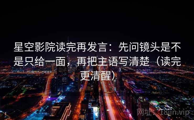 星空影院读完再发言:先问镜头是不是只给一面,再把主语写清楚(读完更清醒) 星空影院读完再发言:先问镜头是不是只给一面,再把主语写清楚(读完更清醒)