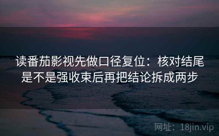 读番茄影视先做口径复位:核对结尾是不是强收束后再把结论拆成两步 读番茄影视先做口径复位:核对结尾是不是强收束后再把结论拆成两步