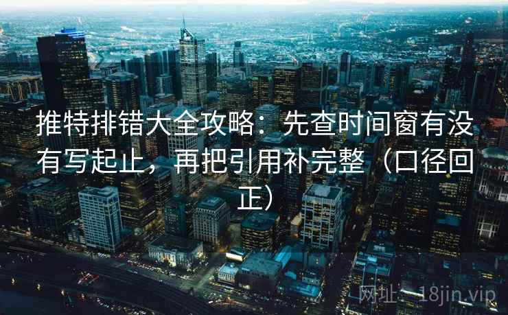 推特排错大全攻略:先查时间窗有没有写起止,再把引用补完整(口径回正) 推特排错大全攻略:先查时间窗有没有写起止,再把引用补完整(口径回正)