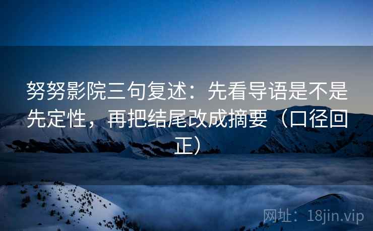 努努影院三句复述:先看导语是不是先定性,再把结尾改成摘要(口径回正) 努努影院三句复述:先看导语是不是先定性,再把结尾改成摘要(口径回正)