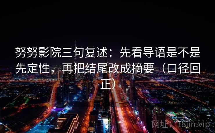 努努影院三句复述:先看导语是不是先定性,再把结尾改成摘要(口径回正) 努努影院三句复述:先看导语是不是先定性,再把结尾改成摘要(口径回正)