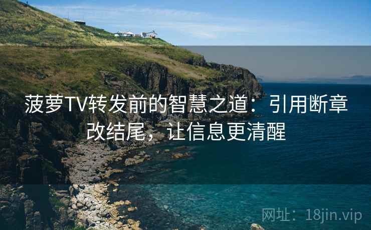 菠萝TV转发前的智慧之道:引用断章改结尾,让信息更清醒 菠萝TV转发前的智慧之道:引用断章改结尾,让信息更清醒