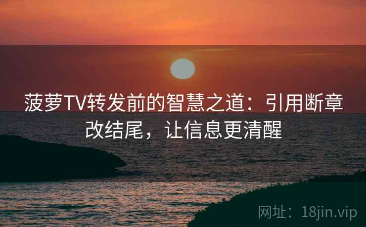 菠萝TV转发前的智慧之道:引用断章改结尾,让信息更清醒 菠萝TV转发前的智慧之道:引用断章改结尾,让信息更清醒