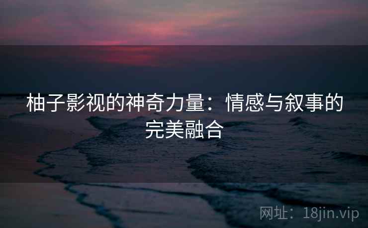 柚子影视的神奇力量:情感与叙事的完美融合 柚子影视的神奇力量:情感与叙事的完美融合