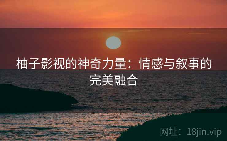 柚子影视的神奇力量:情感与叙事的完美融合 柚子影视的神奇力量:情感与叙事的完美融合