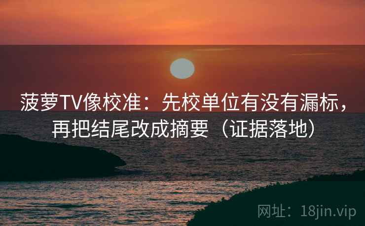 菠萝TV像校准:先校单位有没有漏标,再把结尾改成摘要(证据落地) 菠萝TV像校准:先校单位有没有漏标,再把结尾改成摘要(证据落地)