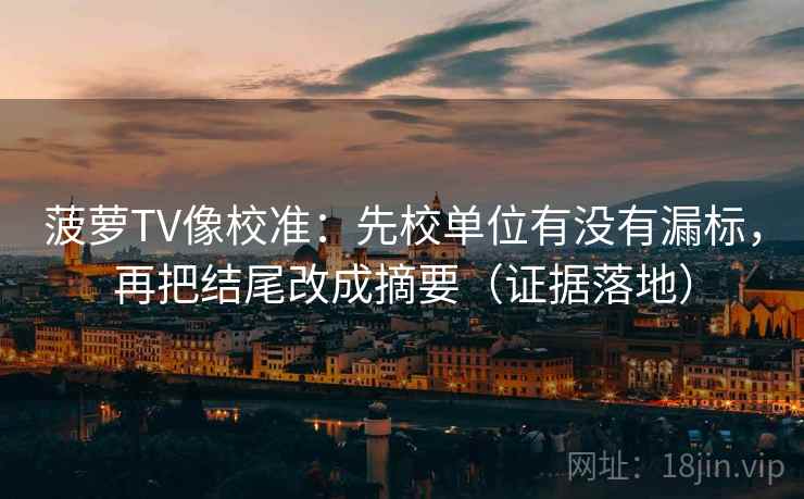 菠萝TV像校准:先校单位有没有漏标,再把结尾改成摘要(证据落地) 菠萝TV像校准:先校单位有没有漏标,再把结尾改成摘要(证据落地)