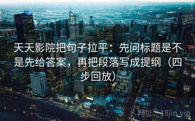 天天影院把句子拉平:先问标题是不是先给答案,再把段落写成提纲(四步回放) 天天影院把句子拉平:先问标题是不是先给答案,再把段落写成提纲(四步回放)
