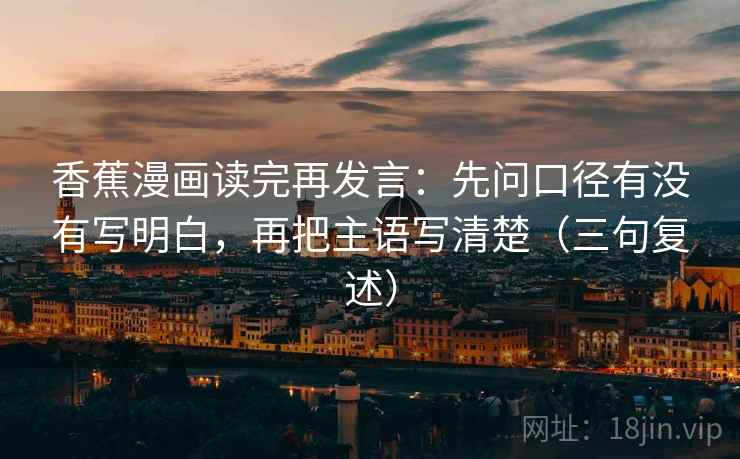 香蕉漫画读完再发言:先问口径有没有写明白,再把主语写清楚(三句复述) 香蕉漫画读完再发言:先问口径有没有写明白,再把主语写清楚(三句复述)