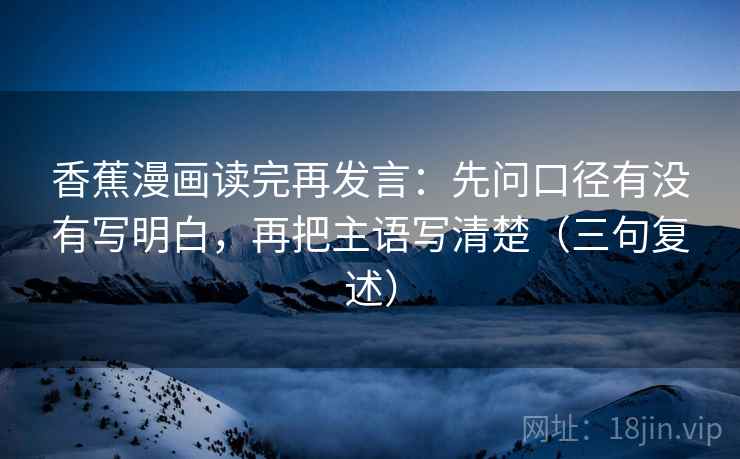 香蕉漫画读完再发言:先问口径有没有写明白,再把主语写清楚(三句复述) 香蕉漫画读完再发言:先问口径有没有写明白,再把主语写清楚(三句复述)