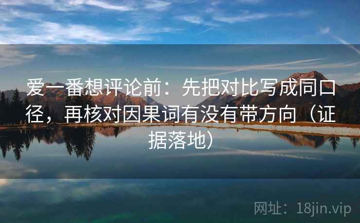 爱一番想评论前:先把对比写成同口径,再核对因果词有没有带方向(证据落地) 爱一番想评论前:先把对比写成同口径,再核对因果词有没有带方向(证据落地)