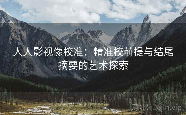 人人影视像校准:精准校前提与结尾摘要的艺术探索 人人影视像校准:精准校前提与结尾摘要的艺术探索