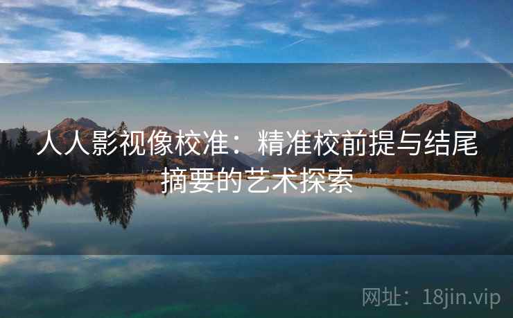 人人影视像校准:精准校前提与结尾摘要的艺术探索 人人影视像校准:精准校前提与结尾摘要的艺术探索