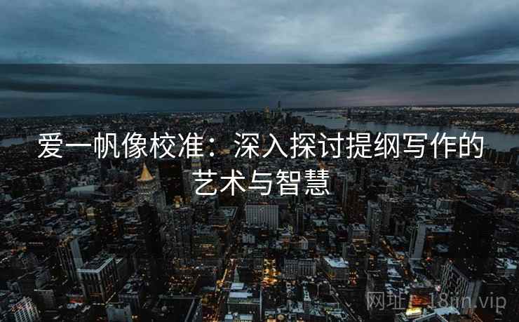 爱一帆像校准:深入探讨提纲写作的艺术与智慧 爱一帆像校准:深入探讨提纲写作的艺术与智慧