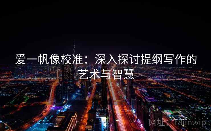 爱一帆像校准:深入探讨提纲写作的艺术与智慧 爱一帆像校准:深入探讨提纲写作的艺术与智慧