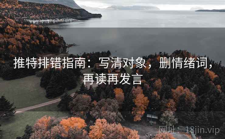 推特排错指南:写清对象,删情绪词,再读再发言 推特排错指南:写清对象,删情绪词,再读再发言