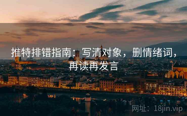 推特排错指南:写清对象,删情绪词,再读再发言 推特排错指南:写清对象,删情绪词,再读再发言