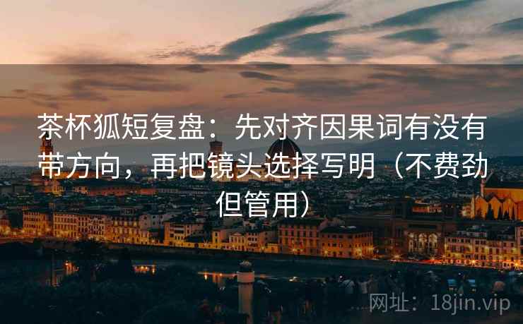 茶杯狐短复盘:先对齐因果词有没有带方向,再把镜头选择写明(不费劲但管用) 茶杯狐短复盘:先对齐因果词有没有带方向,再把镜头选择写明(不费劲但管用)