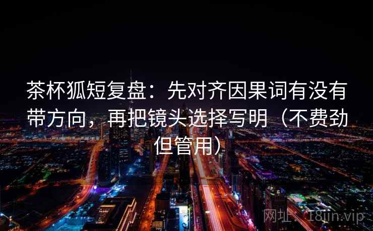 茶杯狐短复盘:先对齐因果词有没有带方向,再把镜头选择写明(不费劲但管用) 茶杯狐短复盘:先对齐因果词有没有带方向,再把镜头选择写明(不费劲但管用)