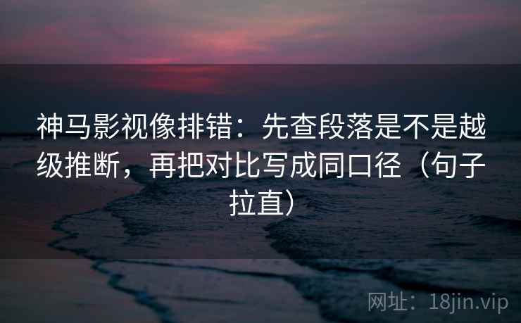 神马影视像排错:先查段落是不是越级推断,再把对比写成同口径(句子拉直) 神马影视像排错:先查段落是不是越级推断,再把对比写成同口径(句子拉直)