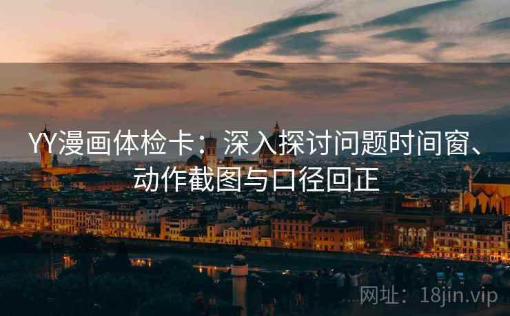 YY漫画体检卡:深入探讨问题时间窗、动作截图与口径回正 YY漫画体检卡:深入探讨问题时间窗、动作截图与口径回正