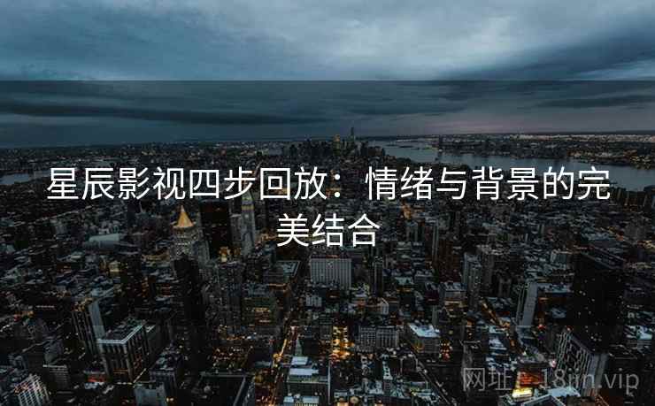 星辰影视四步回放:情绪与背景的完美结合 星辰影视四步回放:情绪与背景的完美结合