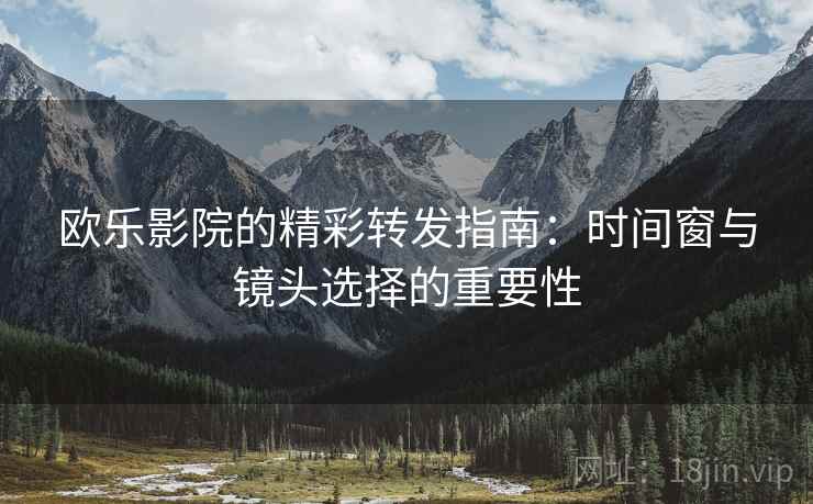 欧乐影院的精彩转发指南:时间窗与镜头选择的重要性 欧乐影院的精彩转发指南:时间窗与镜头选择的重要性