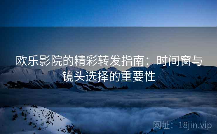 欧乐影院的精彩转发指南:时间窗与镜头选择的重要性 欧乐影院的精彩转发指南:时间窗与镜头选择的重要性