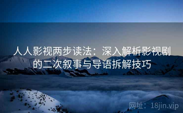人人影视两步读法:深入解析影视剧的二次叙事与导语拆解技巧 人人影视两步读法:深入解析影视剧的二次叙事与导语拆解技巧