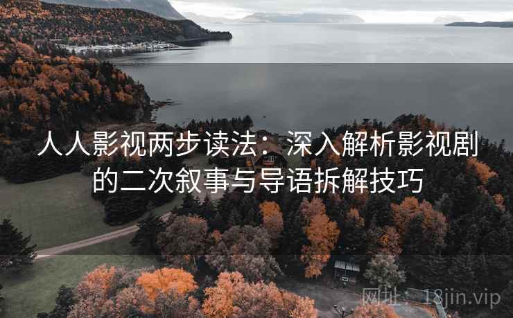 人人影视两步读法:深入解析影视剧的二次叙事与导语拆解技巧 人人影视两步读法:深入解析影视剧的二次叙事与导语拆解技巧