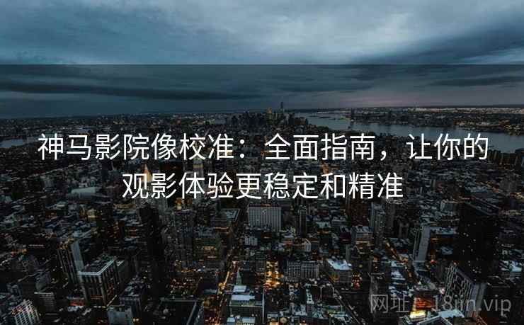 神马影院像校准:全面指南,让你的观影体验更稳定和精准 神马影院像校准:全面指南,让你的观影体验更稳定和精准